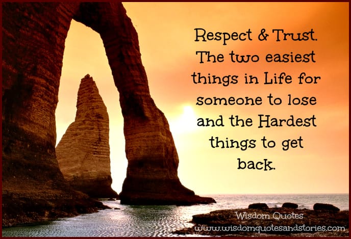 Respect and Trust. The two easiest things in life for someone to lose and the hardest things to get back