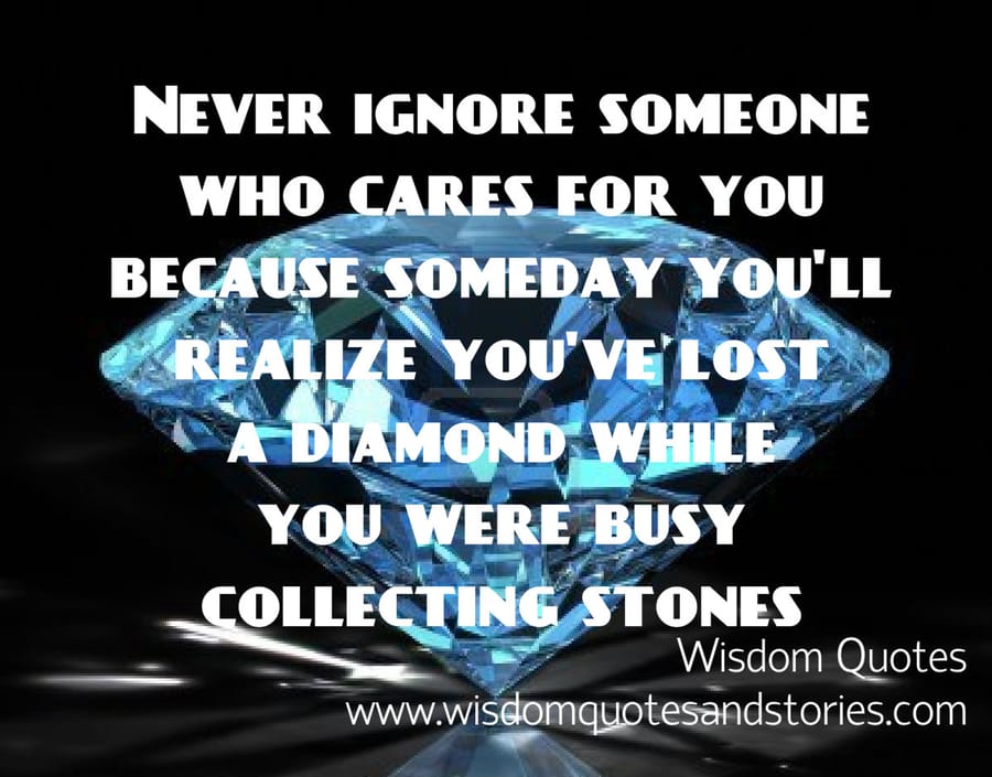 Never ignore someone who cares for you as you might lose a diamond while collecting stones