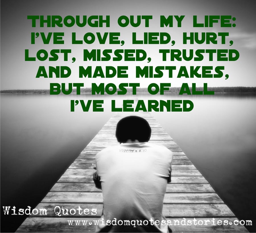 Throughout my life , I have loved ,lied , hurt ,lost , missed , trusted and made mistakes but I have learnt