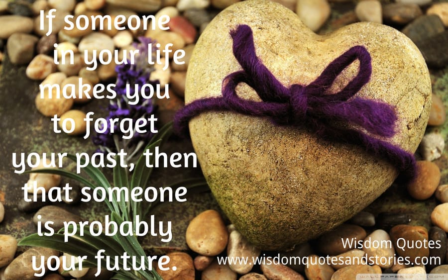 If someone in your life makes you forget your past , then that someone is probably your future