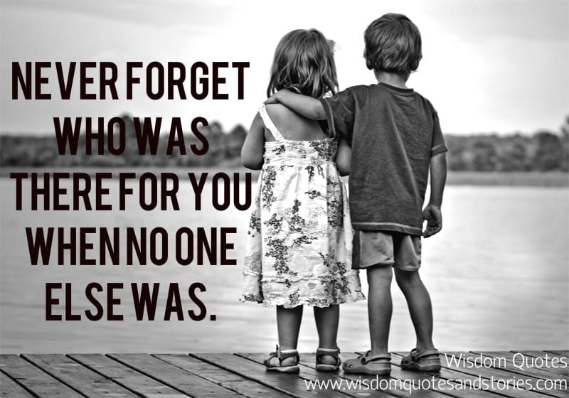 Never forget who was there for you when no one else was