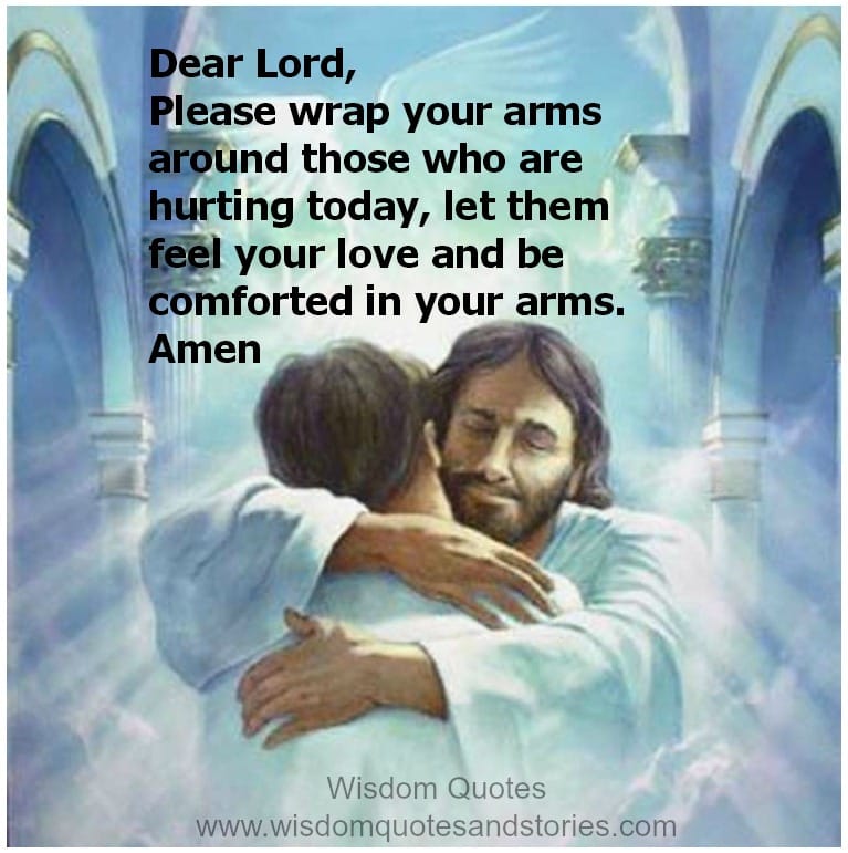 Lord, wrap your arms around those who are hurting today, let them feel your love and be comforted in your arms