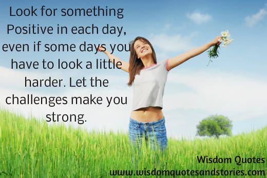 Look for something positive each day . Let the challenges make you strong