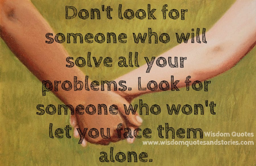 Look for someone who won't let you face your problems alone