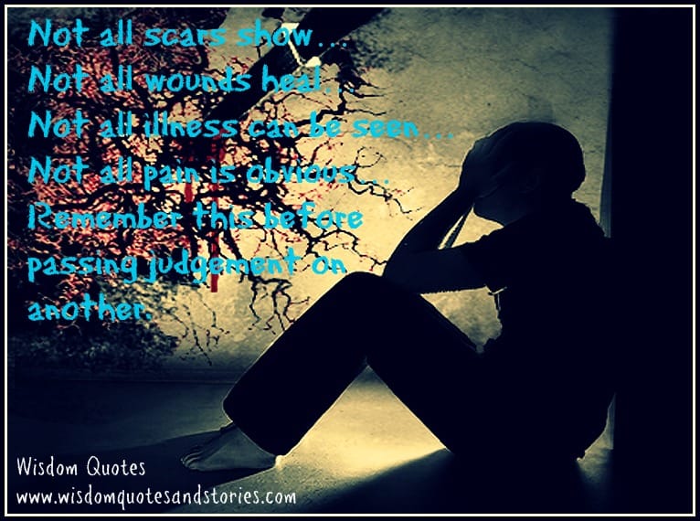 Before passing judgement remember that not all scars show , not all wounds heal, not all illness can be seen , not all pain i