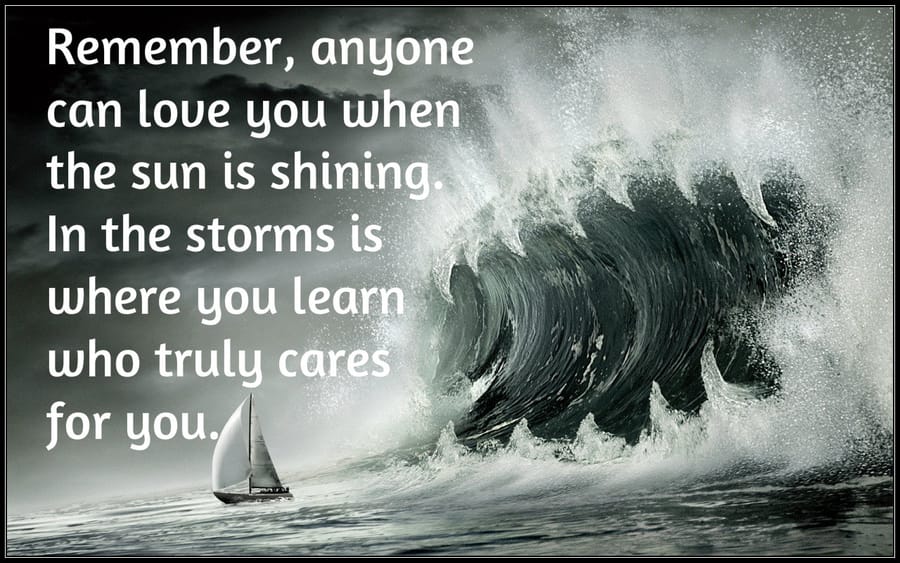 Anyone can love you when sun is shining but in storms you learn who cares for you
