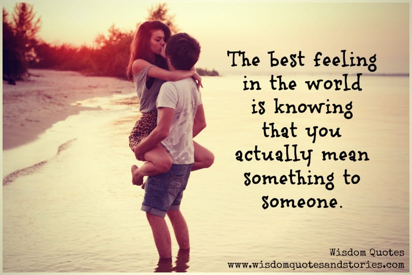 The best feeling in the world is knowing that you actually mean something to someone