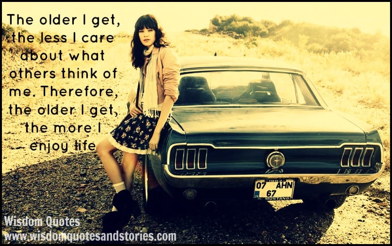 The older I get, the less I care about what others think of me and I enjoy life more