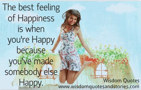 The best feeling of happiness is when you have made somebody else happy
