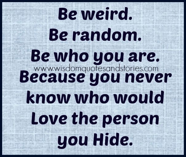 Be weird. Be random. Be who you are