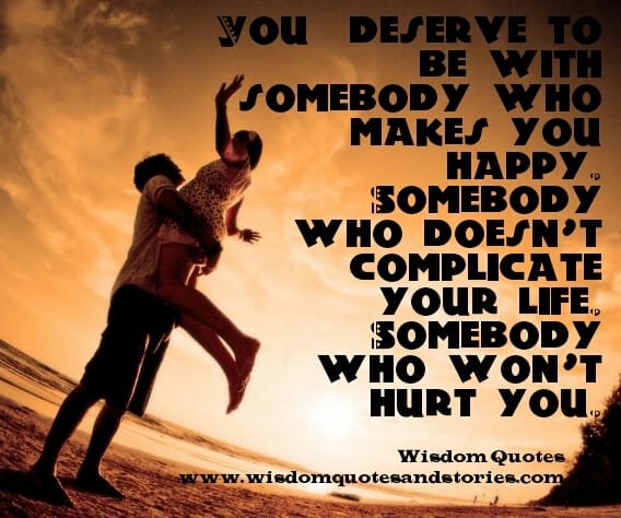 You deserve to be with somebody who makes you happy
