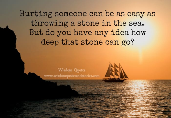 Hurting someone can be as easy as throwing a stone in the sea but you have no idea how deep that stone can go