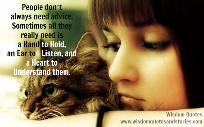 People don’t always need advice , they really need is a hand to hold, an ear to listen, and a heart to understand