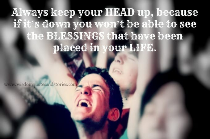 Always keep your head up to see the blessing in your life
