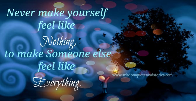 never make yourself feel like nothing to make someone feel like everything