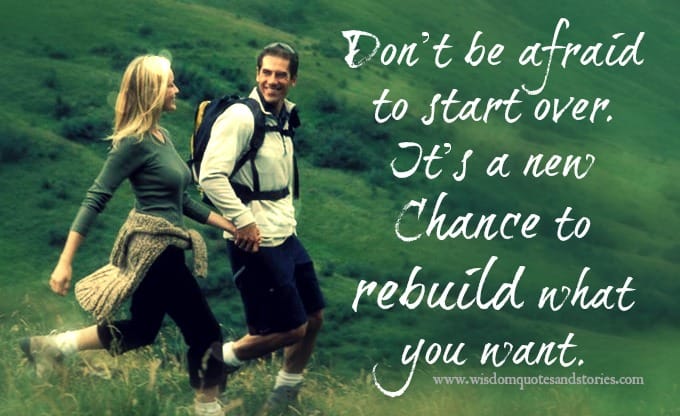 Don't be afraid to start over. It's a new chance to rebuild.