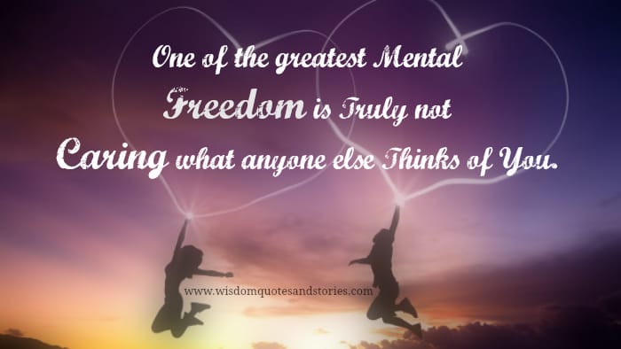 one of the greatest mental freedoms is truly not caring what anyone else thinks of you. (1)