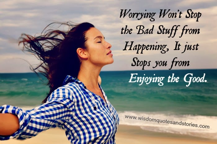worrying won't stop bad stuff from happening but stops you from enjoying the good