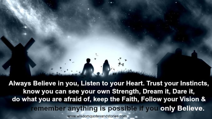 Anything is possible if you believe. listen to heart , trust instincts, dream , dare , follow vision