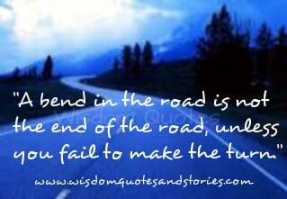 A bend in the road is not the end of the road, unless you fail to make the turn