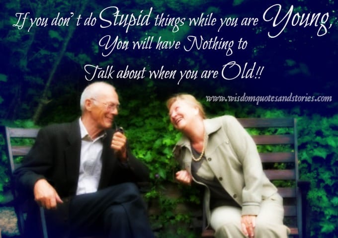 If you don't do stupid things while young , you will have nothing to talk about when you are old