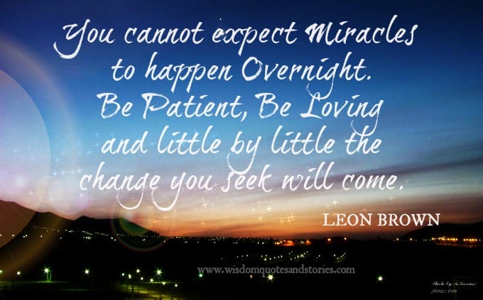 Miracles can't happen overnight . Be patient and loving. Change you seek will come - Leon Brown
