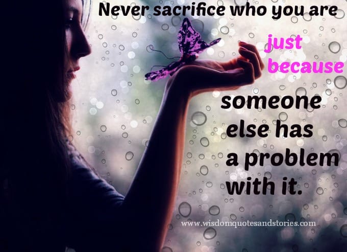 Never sacrifice who you are just because someone else has a problem with it