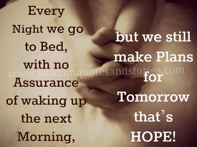 Every night we go to bed with no assurance of waking up next morning but we make plans , that is hope