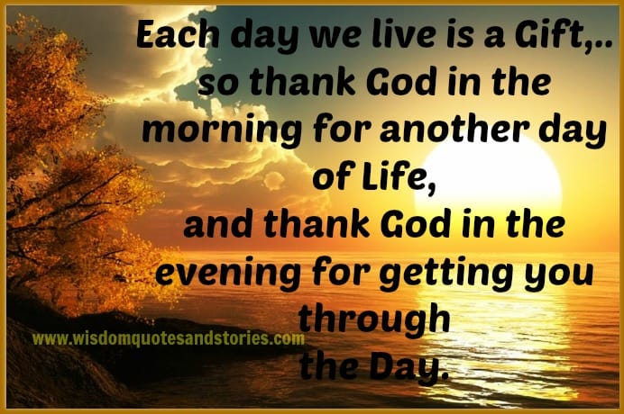 Each day We live is a gift , Thank God for getting you through the day