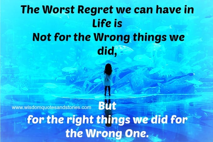 The worst regret in life is for the right things We did for the wrong one.