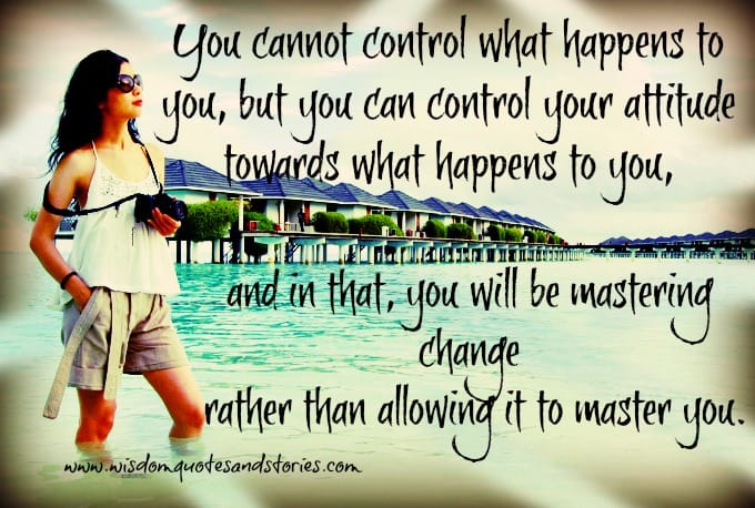 You can control your attitude towards what happens to you