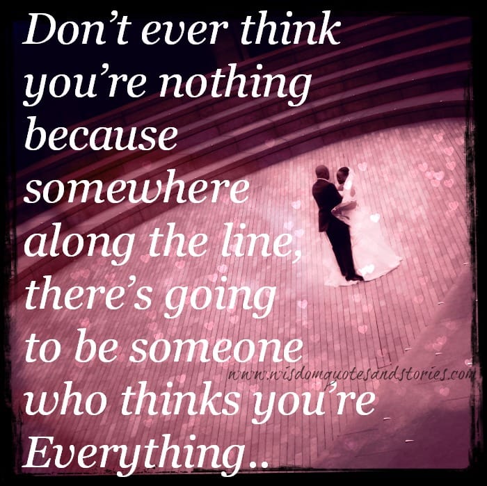 There’s going to be someone who thinks you’re everything