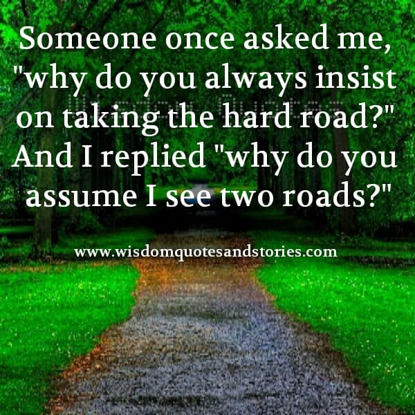 Why do you always insist on taking the hard road