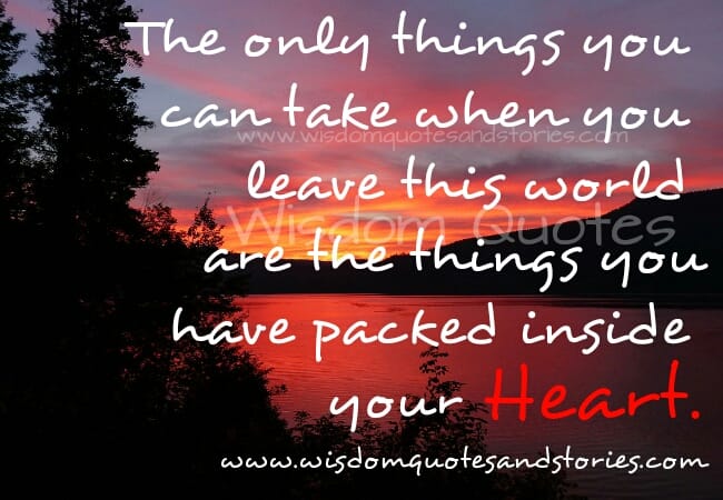 The only things you can take when you leave this world
